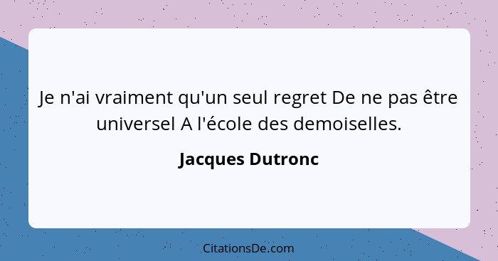 Je n'ai vraiment qu'un seul regret De ne pas être universel A l'école des demoiselles.... - Jacques Dutronc