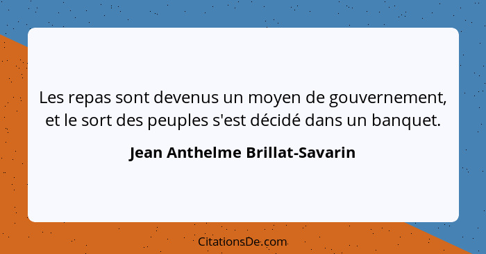 Les repas sont devenus un moyen de gouvernement, et le sort des peuples s'est décidé dans un banquet.... - Jean Anthelme Brillat-Savarin