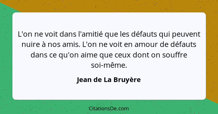 L'on ne voit dans l'amitié que les défauts qui peuvent nuire à nos amis. L'on ne voit en amour de défauts dans ce qu'on aime que... - Jean de La Bruyère