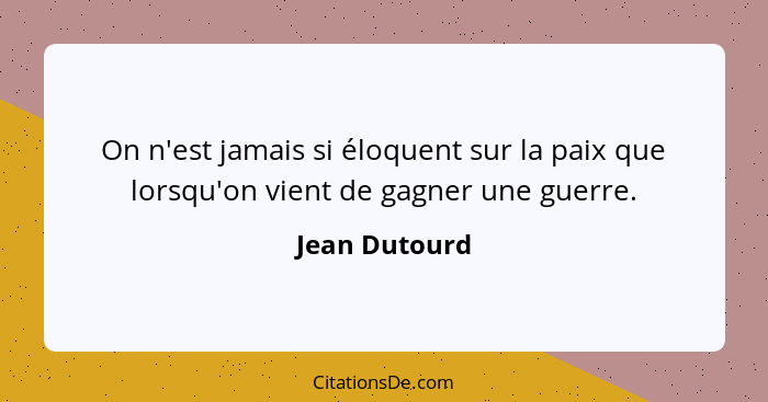 On n'est jamais si éloquent sur la paix que lorsqu'on vient de gagner une guerre.... - Jean Dutourd