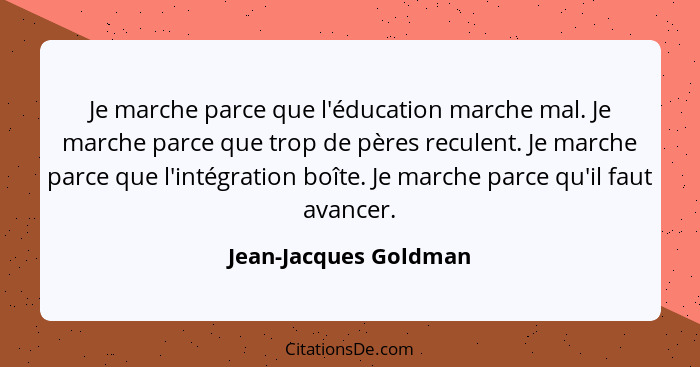 Je marche parce que l'éducation marche mal. Je marche parce que trop de pères reculent. Je marche parce que l'intégration boîte... - Jean-Jacques Goldman