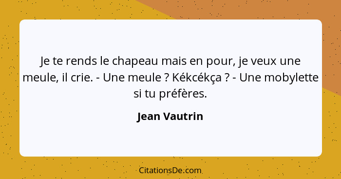 Je te rends le chapeau mais en pour, je veux une meule, il crie. - Une meule ? Kékcékça ? - Une mobylette si tu préfères.... - Jean Vautrin