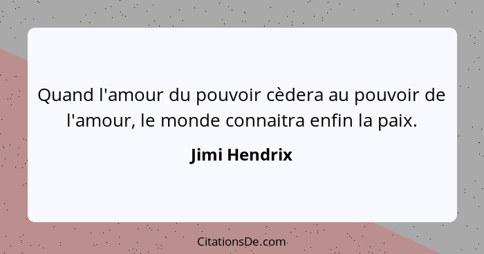 Quand l'amour du pouvoir cèdera au pouvoir de l'amour, le monde connaitra enfin la paix.... - Jimi Hendrix