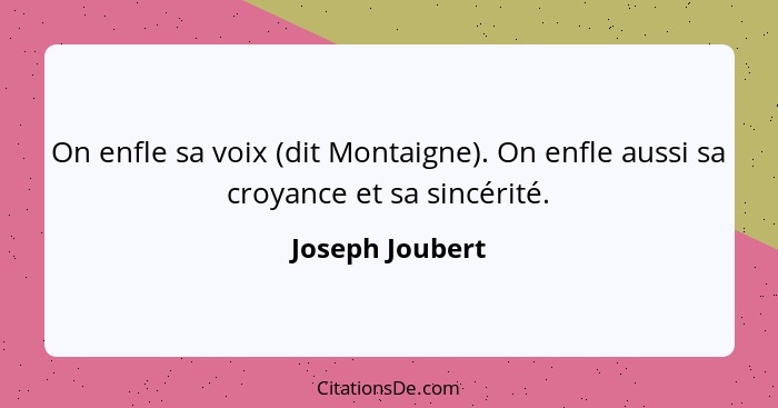 On enfle sa voix (dit Montaigne). On enfle aussi sa croyance et sa sincérité.... - Joseph Joubert