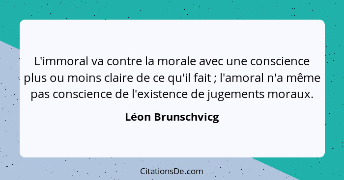 L'immoral va contre la morale avec une conscience plus ou moins claire de ce qu'il fait ; l'amoral n'a même pas conscience de... - Léon Brunschvicg