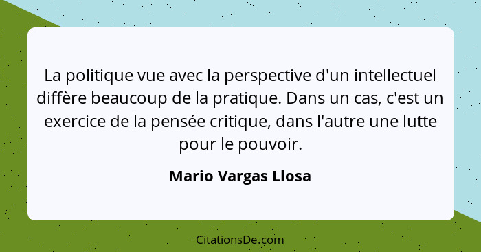 La politique vue avec la perspective d'un intellectuel diffère beaucoup de la pratique. Dans un cas, c'est un exercice de la pens... - Mario Vargas Llosa