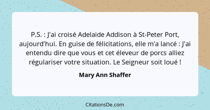P.S. : J'ai croisé Adelaide Addison à St-Peter Port, aujourd'hui. En guise de félicitations, elle m'a lancé : J'ai entend... - Mary Ann Shaffer