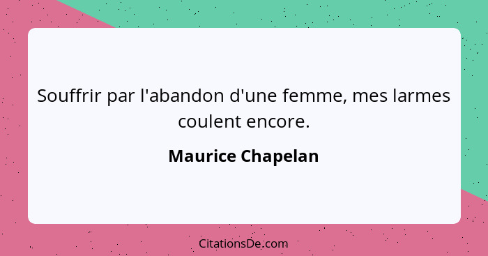 Souffrir par l'abandon d'une femme, mes larmes coulent encore.... - Maurice Chapelan