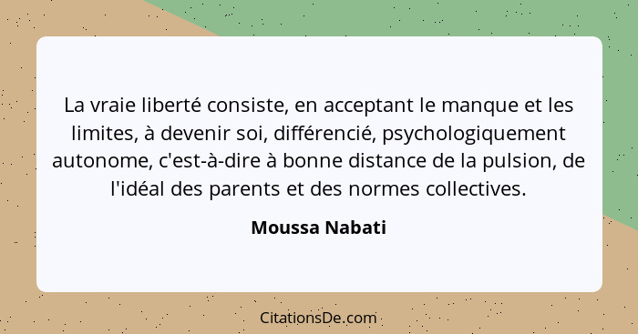 La vraie liberté consiste, en acceptant le manque et les limites, à devenir soi, différencié, psychologiquement autonome, c'est-à-dire... - Moussa Nabati