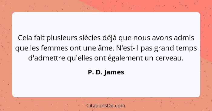 Cela fait plusieurs siècles déjà que nous avons admis que les femmes ont une âme. N'est-il pas grand temps d'admettre qu'elles ont égale... - P. D. James