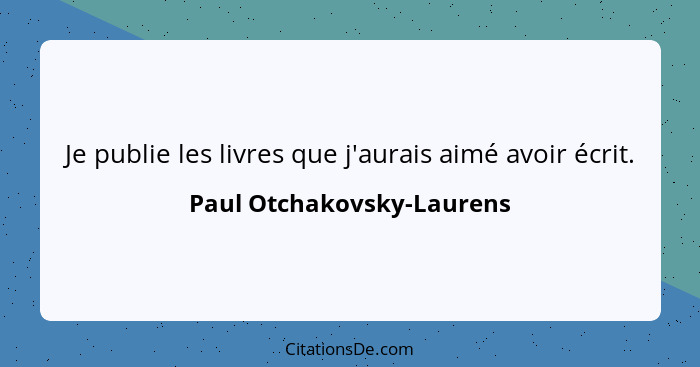 Je publie les livres que j'aurais aimé avoir écrit.... - Paul Otchakovsky-Laurens