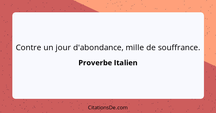 Contre un jour d'abondance, mille de souffrance.... - Proverbe Italien