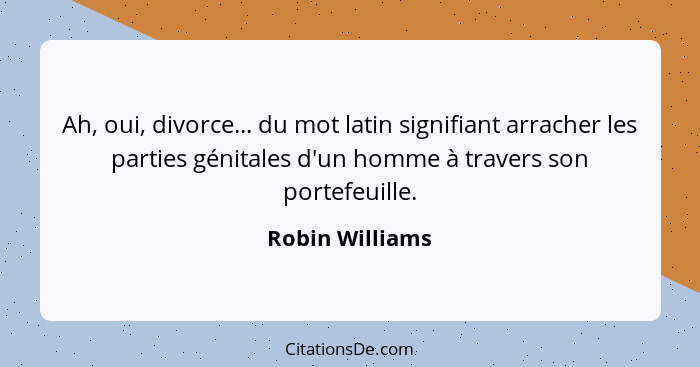 Ah, oui, divorce... du mot latin signifiant arracher les parties génitales d'un homme à travers son portefeuille.... - Robin Williams