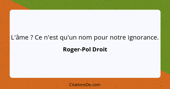 L'âme ? Ce n'est qu'un nom pour notre ignorance.... - Roger-Pol Droit