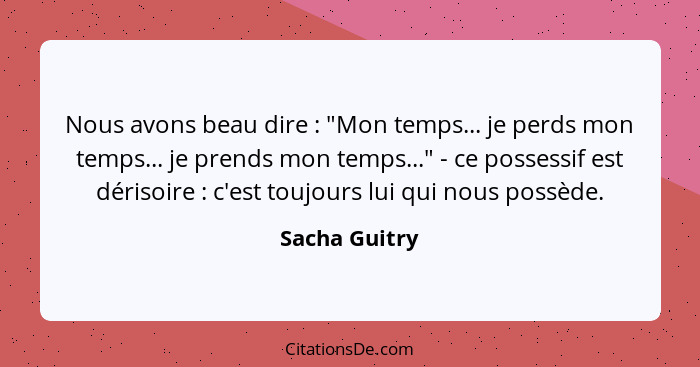 Nous avons beau dire : "Mon temps... je perds mon temps... je prends mon temps..." - ce possessif est dérisoire : c'est toujo... - Sacha Guitry