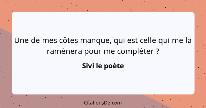 Une de mes côtes manque, qui est celle qui me la ramènera pour me compléter ?... - Sivi le poète