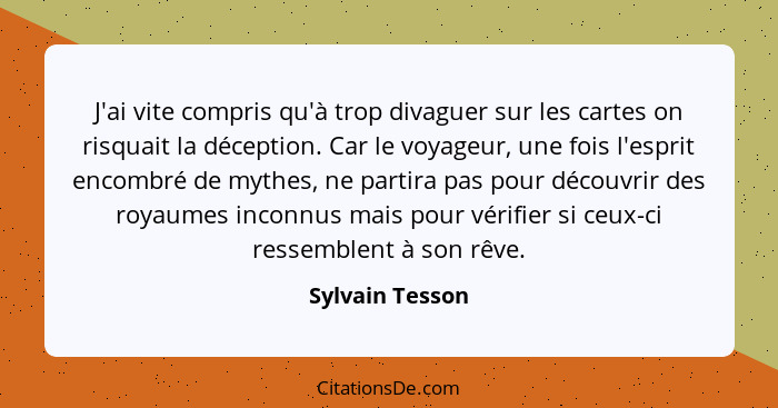 J'ai vite compris qu'à trop divaguer sur les cartes on risquait la déception. Car le voyageur, une fois l'esprit encombré de mythes,... - Sylvain Tesson