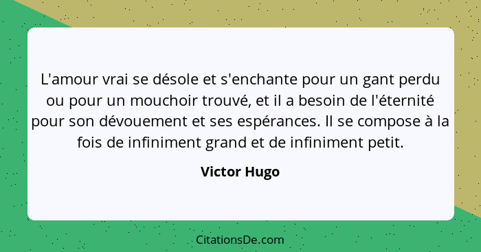 L'amour vrai se désole et s'enchante pour un gant perdu ou pour un mouchoir trouvé, et il a besoin de l'éternité pour son dévouement et... - Victor Hugo