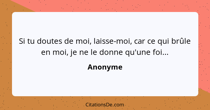 Si tu doutes de moi, laisse-moi, car ce qui brûle en moi, je ne le donne qu'une foi...... - Anonyme