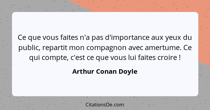 Ce que vous faites n'a pas d'importance aux yeux du public, repartit mon compagnon avec amertume. Ce qui compte, c'est ce que vou... - Arthur Conan Doyle