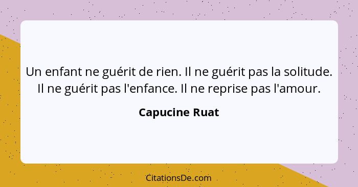 Un enfant ne guérit de rien. Il ne guérit pas la solitude. Il ne guérit pas l'enfance. Il ne reprise pas l'amour.... - Capucine Ruat