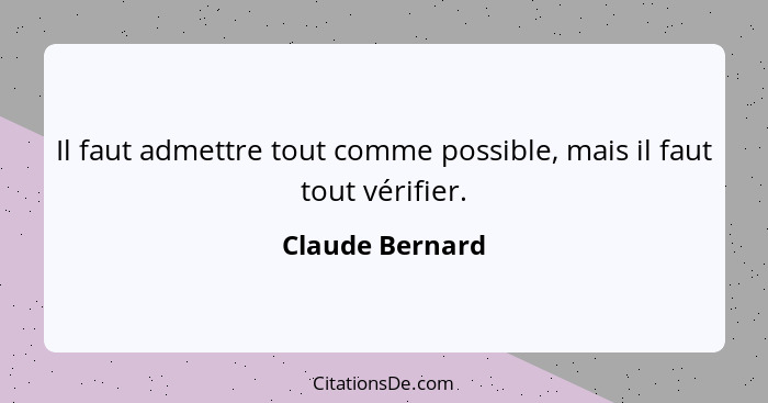 Il faut admettre tout comme possible, mais il faut tout vérifier.... - Claude Bernard