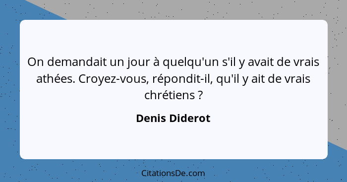 On demandait un jour à quelqu'un s'il y avait de vrais athées. Croyez-vous, répondit-il, qu'il y ait de vrais chrétiens ?... - Denis Diderot