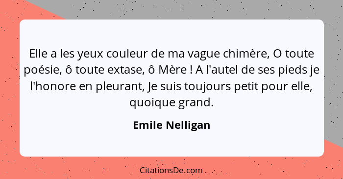 Elle a les yeux couleur de ma vague chimère, O toute poésie, ô toute extase, ô Mère ! A l'autel de ses pieds je l'honore en pleu... - Emile Nelligan