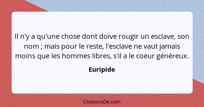 Il n'y a qu'une chose dont doive rougir un esclave, son nom ; mais pour le reste, l'esclave ne vaut jamais moins que les hommes libres... - Euripide