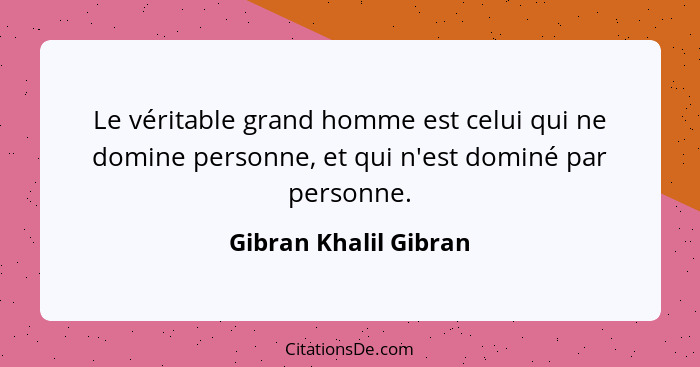 Le véritable grand homme est celui qui ne domine personne, et qui n'est dominé par personne.... - Gibran Khalil Gibran