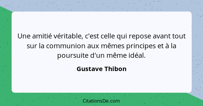 Une amitié véritable, c'est celle qui repose avant tout sur la communion aux mêmes principes et à la poursuite d'un même idéal.... - Gustave Thibon