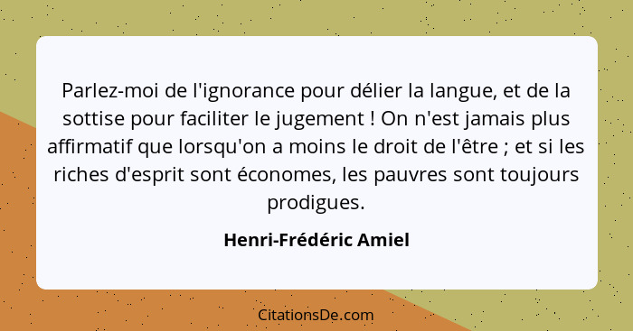 Parlez-moi de l'ignorance pour délier la langue, et de la sottise pour faciliter le jugement ! On n'est jamais plus affirm... - Henri-Frédéric Amiel