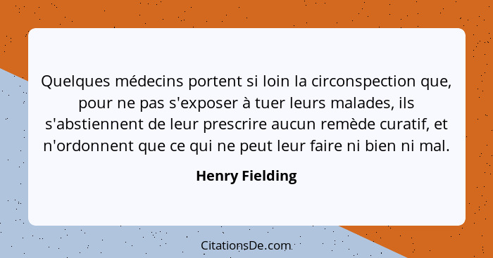 Quelques médecins portent si loin la circonspection que, pour ne pas s'exposer à tuer leurs malades, ils s'abstiennent de leur prescr... - Henry Fielding