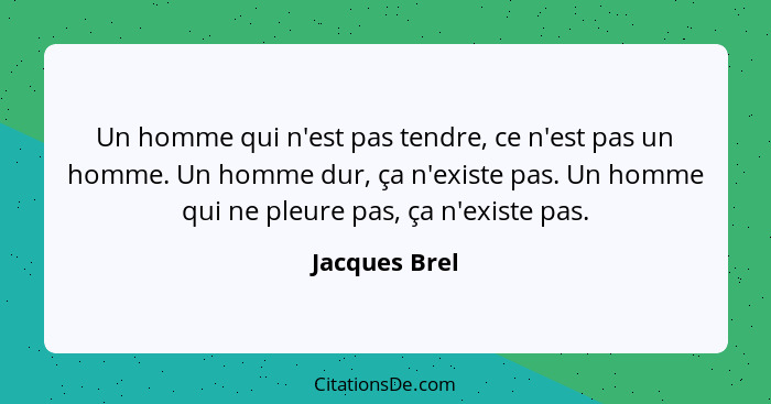 Un homme qui n'est pas tendre, ce n'est pas un homme. Un homme dur, ça n'existe pas. Un homme qui ne pleure pas, ça n'existe pas.... - Jacques Brel