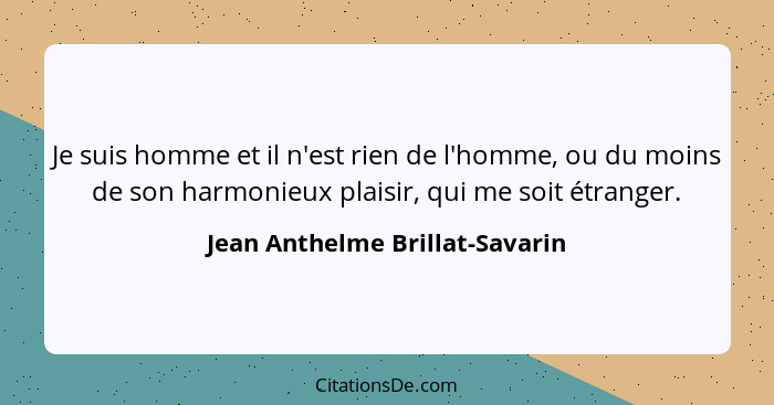 Je suis homme et il n'est rien de l'homme, ou du moins de son harmonieux plaisir, qui me soit étranger.... - Jean Anthelme Brillat-Savarin