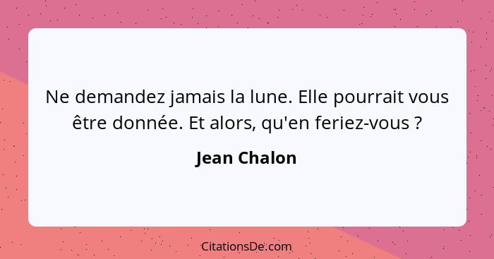 Ne demandez jamais la lune. Elle pourrait vous être donnée. Et alors, qu'en feriez-vous ?... - Jean Chalon