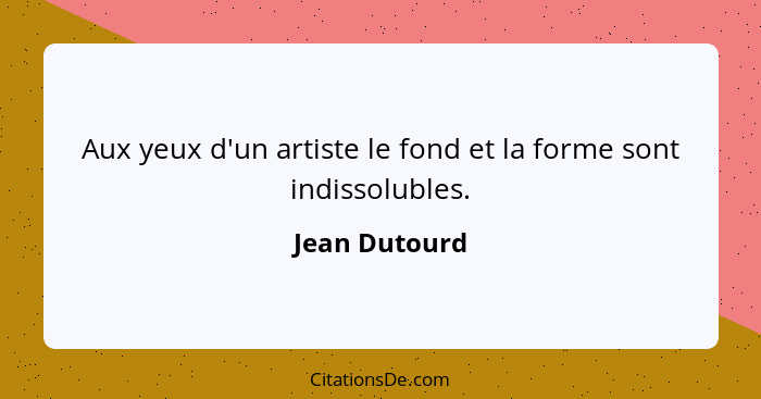 Aux yeux d'un artiste le fond et la forme sont indissolubles.... - Jean Dutourd