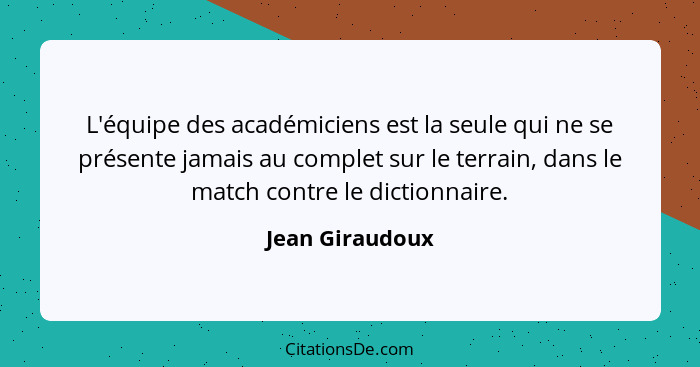 L'équipe des académiciens est la seule qui ne se présente jamais au complet sur le terrain, dans le match contre le dictionnaire.... - Jean Giraudoux