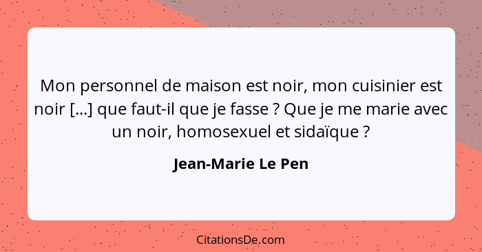 Mon personnel de maison est noir, mon cuisinier est noir [...] que faut-il que je fasse ? Que je me marie avec un noir, homos... - Jean-Marie Le Pen