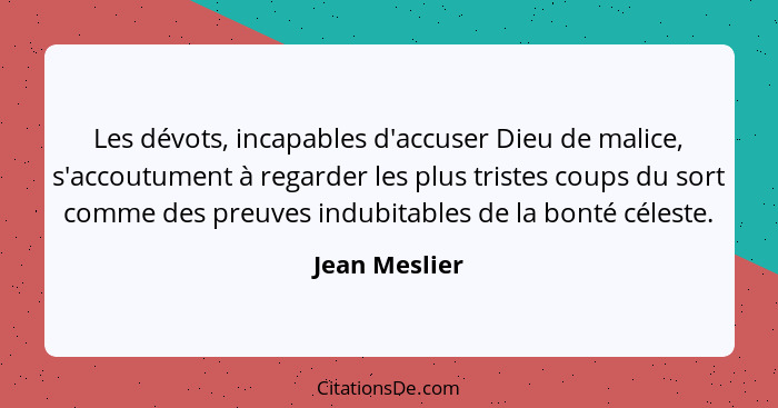 Les dévots, incapables d'accuser Dieu de malice, s'accoutument à regarder les plus tristes coups du sort comme des preuves indubitables... - Jean Meslier