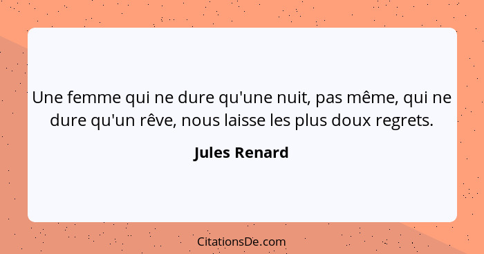 Une femme qui ne dure qu'une nuit, pas même, qui ne dure qu'un rêve, nous laisse les plus doux regrets.... - Jules Renard