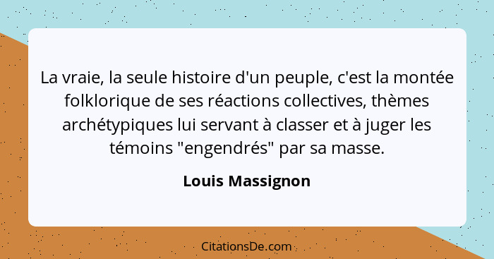 La vraie, la seule histoire d'un peuple, c'est la montée folklorique de ses réactions collectives, thèmes archétypiques lui servant... - Louis Massignon