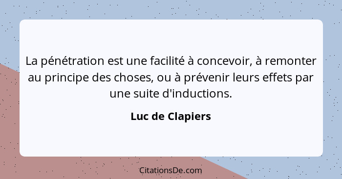 La pénétration est une facilité à concevoir, à remonter au principe des choses, ou à prévenir leurs effets par une suite d'induction... - Luc de Clapiers