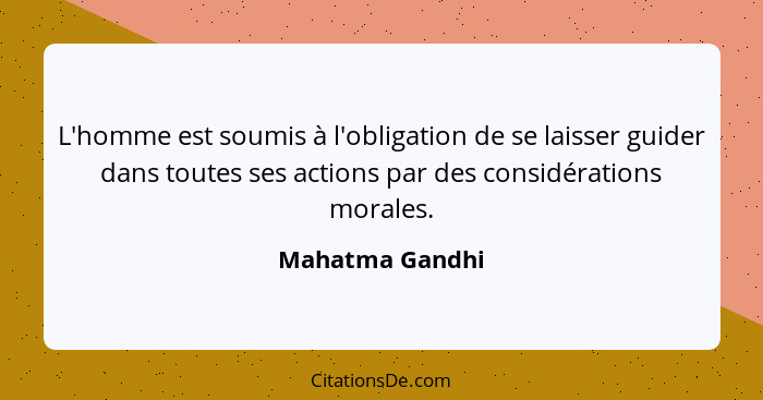 L'homme est soumis à l'obligation de se laisser guider dans toutes ses actions par des considérations morales.... - Mahatma Gandhi