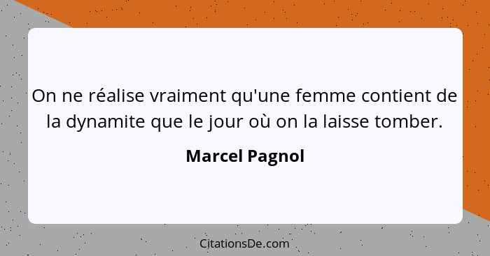 On ne réalise vraiment qu'une femme contient de la dynamite que le jour où on la laisse tomber.... - Marcel Pagnol