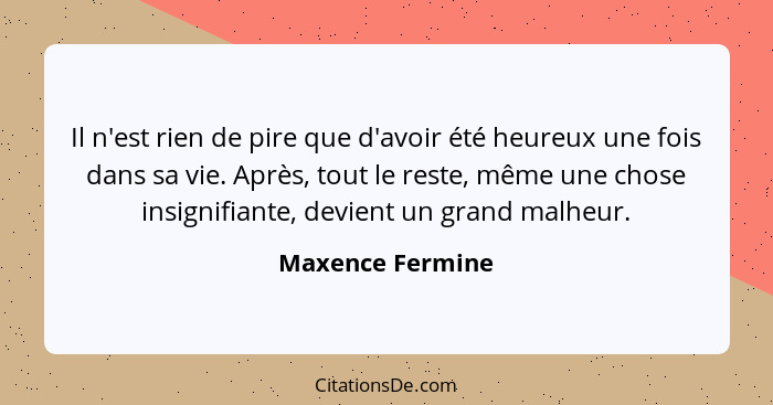 Il n'est rien de pire que d'avoir été heureux une fois dans sa vie. Après, tout le reste, même une chose insignifiante, devient un g... - Maxence Fermine