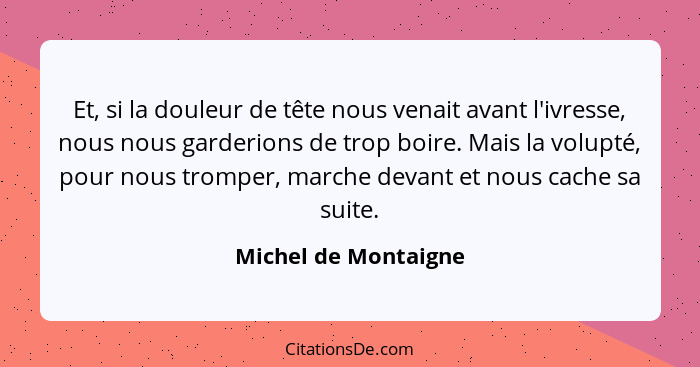 Et, si la douleur de tête nous venait avant l'ivresse, nous nous garderions de trop boire. Mais la volupté, pour nous tromper, m... - Michel de Montaigne