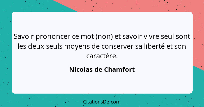 Savoir prononcer ce mot (non) et savoir vivre seul sont les deux seuls moyens de conserver sa liberté et son caractère.... - Nicolas de Chamfort