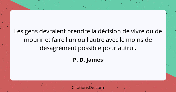 Les gens devraient prendre la décision de vivre ou de mourir et faire l'un ou l'autre avec le moins de désagrément possible pour autrui.... - P. D. James