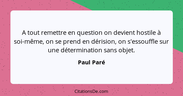 A tout remettre en question on devient hostile à soi-même, on se prend en dérision, on s'essouffle sur une détermination sans objet.... - Paul Paré